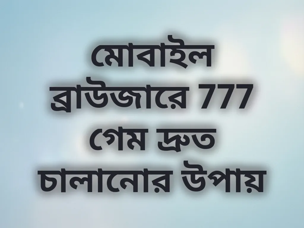 মোবাইল ব্রাউজারে 777 গেম দ্রুত চালানোর উপায়